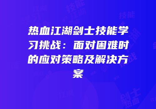 热血江湖剑士技能学习挑战：面对困难时的应对策略及解决方案