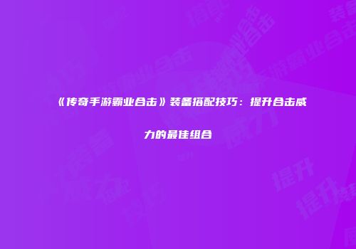 《传奇手游霸业合击》装备搭配技巧：提升合击威力的最佳组合
