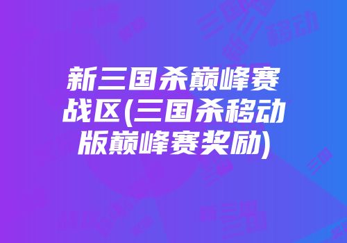 新三国杀巅峰赛战区(三国杀移动版巅峰赛奖励)