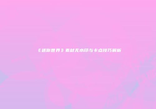 《迷你世界》素材无水印与卡点技巧解析