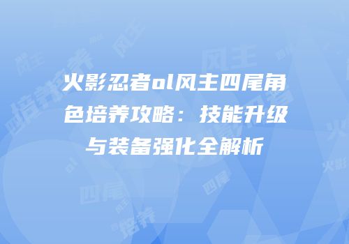 火影忍者ol风主四尾角色培养攻略:技能升级与装备强化全解析