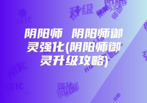 阴阳师 阴阳师御灵强化(阴阳师御灵升级攻略)