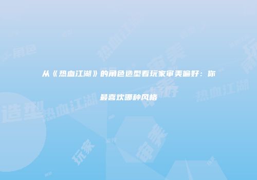从《热血江湖》的角色造型看玩家审美偏好：你最喜欢哪种风格