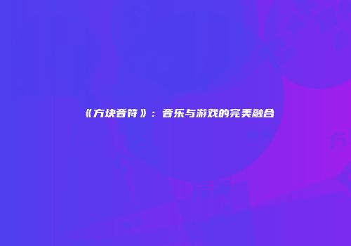 《方块音符》：音乐与游戏的完美融合