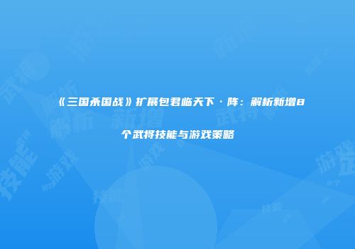 《三国杀国战》扩展包君临天下·阵：解析新增8个武将技能与游戏策略