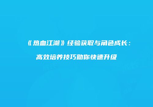 《热血江湖》经验获取与角色成长：高效培养技巧助你快速升级