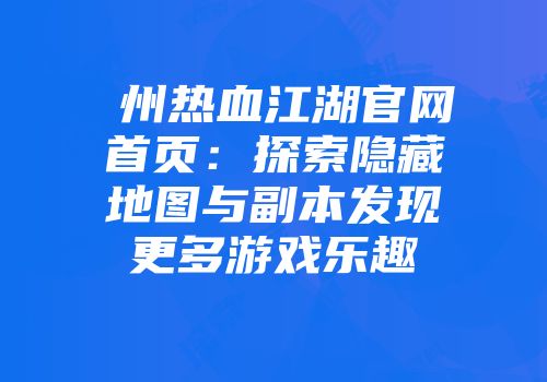 �州热血江湖官网首页：探索隐藏地图与副本发现更多游戏乐趣