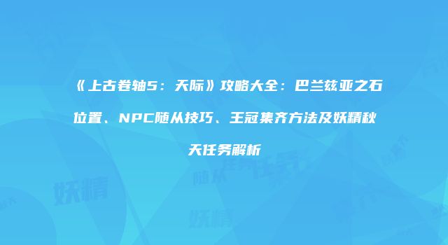 《上古卷轴5：天际》攻略大全：巴兰兹亚之石位置、NPC随从技巧、王冠集齐方法及妖精秋天任务解析