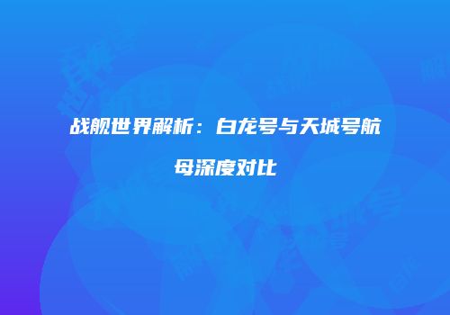 战舰世界解析：白龙号与天城号航母深度对比