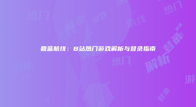 碧蓝航线：B站热门游戏解析与登录指南