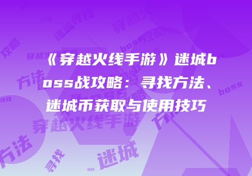 《穿越火线手游》迷城boss战攻略：寻找方法、迷城币获取与使用技巧