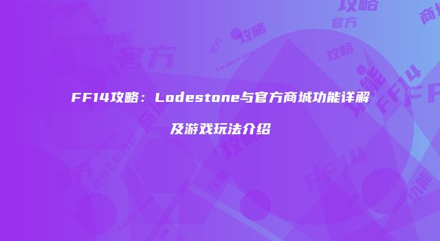 FF14攻略：Lodestone与官方商城功能详解及游戏玩法介绍