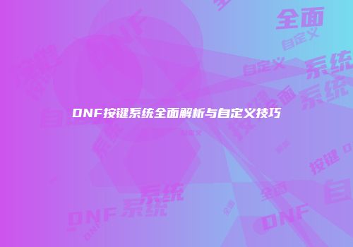 DNF按键系统全面解析与自定义技巧