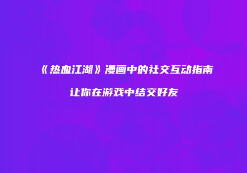 《热血江湖》漫画中的社交互动指南让你在游戏中结交好友