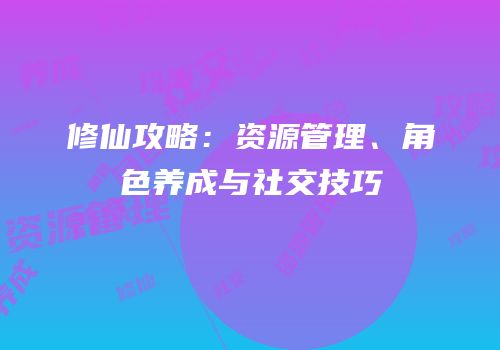 修仙攻略：资源管理、角色养成与社交技巧