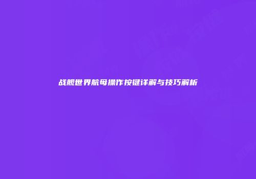 战舰世界航母操作按键详解与技巧解析