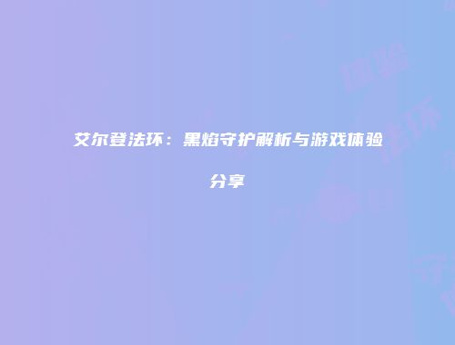 艾尔登法环：黑焰守护解析与游戏体验分享