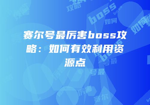 赛尔号最厉害boss攻略:如何有效利用资源点
