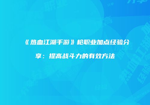 《热血江湖手游》枪职业加点经验分享：提高战斗力的有效方法