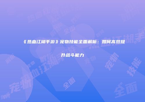 《热血江湖手游》宠物技能全面解析:如何高效提升战斗能力