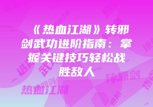 《热血江湖》转邪剑武功进阶指南:掌握关键技巧轻松战胜敌人