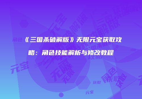 《三国杀破解版》无限元宝获取攻略：角色技能解析与修改教程