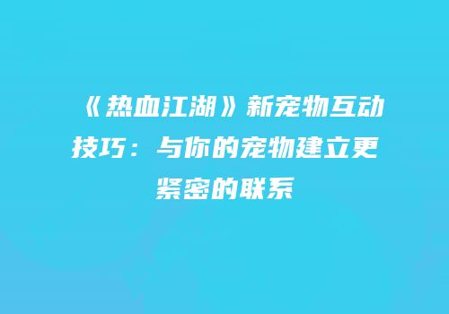 《热血江湖》新宠物互动技巧：与你的宠物建立更紧密的联系