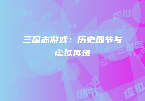 三国志游戏：历史细节与虚拟再现