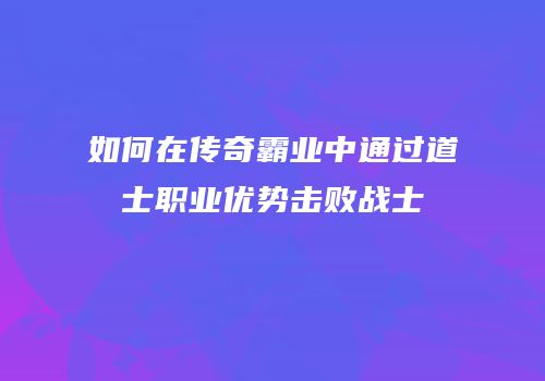 如何在传奇霸业中通过道士职业优势击败战士