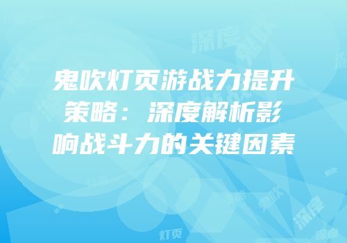 鬼吹灯页游战力提升策略：深度解析影响战斗力的关键因素