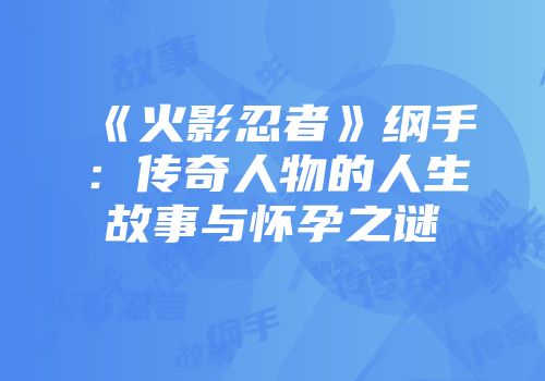 《火影忍者》纲手：传奇人物的人生故事与怀孕之谜