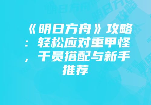 《明日方舟》攻略：轻松应对重甲怪，干员搭配与新手推荐