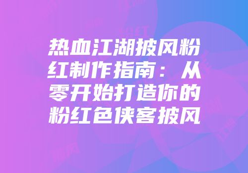 热血江湖披风粉红制作指南：从零开始打造你的粉红色侠客披风