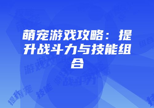 萌宠游戏攻略：提升战斗力与技能组合