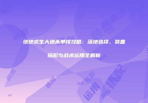 绝地求生大逃杀单排攻略：落地选择、装备搭配与战术运用全解析