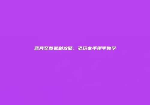 蓝月至尊返利攻略：老玩家手把手教学