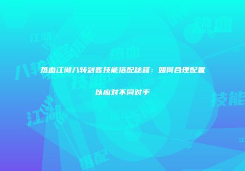 热血江湖八转剑客技能搭配秘籍：如何合理配置以应对不同对手