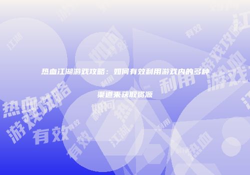 热血江湖游戏攻略：如何有效利用游戏内的多种渠道来获取资源