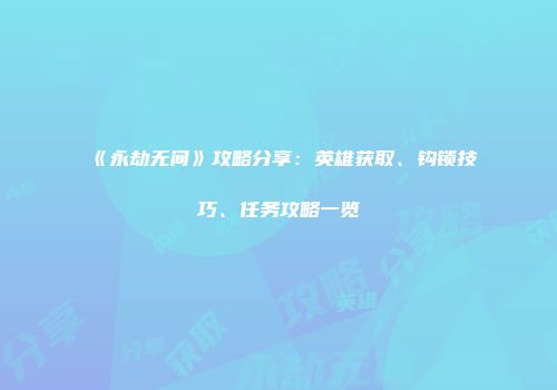 《永劫无间》攻略分享：英雄获取、钩锁技巧、任务攻略一览