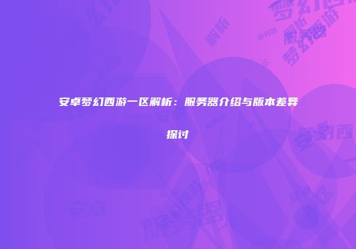 安卓梦幻西游一区解析：服务器介绍与版本差异探讨