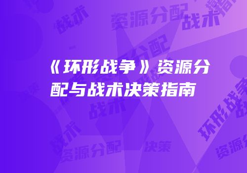 《环形战争》资源分配与战术决策指南