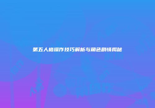 第五人格操作技巧解析与角色剧情揭秘