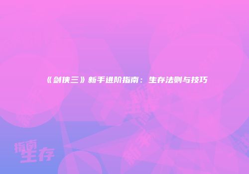 《剑侠三》新手进阶指南：生存法则与技巧