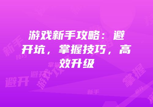 游戏新手攻略：避开坑，掌握技巧，高效升级