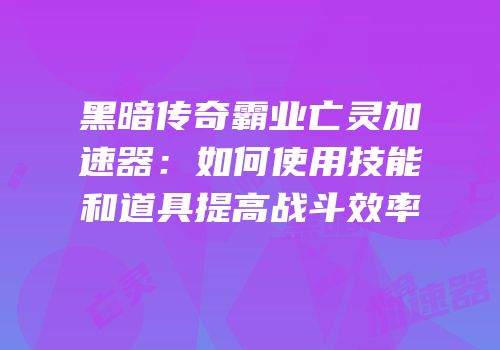 黑暗传奇霸业亡灵加速器：如何使用技能和道具提高战斗效率