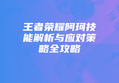 王者荣耀阿珂技能解析与应对策略全攻略