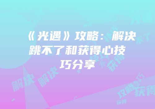 《光遇》攻略：解决跳不了和获得心技巧分享