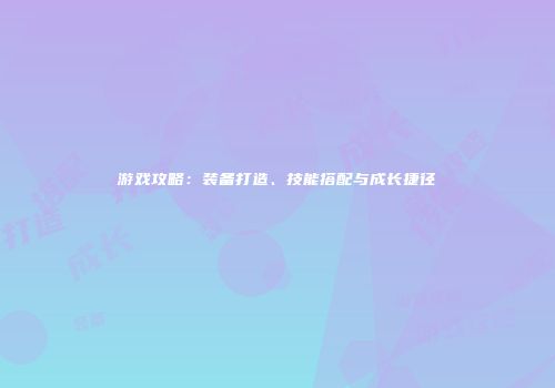 游戏攻略：装备打造、技能搭配与成长捷径