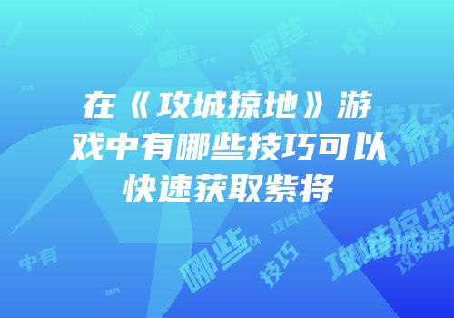 在《攻城掠地》游戏中有哪些技巧可以快速获取紫将