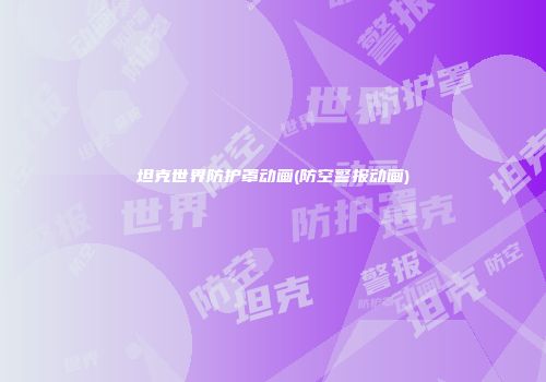 坦克世界防护罩动画(防空警报动画)